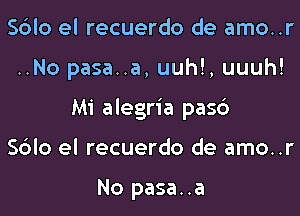 Sblo el recuerdo de amo..r
..No pasa..a, uuh!, uuuh!
Mi alegria pasc')

Sblo el recuerdo de amo..r

No pasa..a