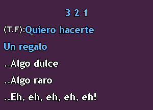 321

(T- F )IQuiero hacerte

Un regan

..Algo dulce
..Algo raro

..Eh, eh, eh, eh, eh!