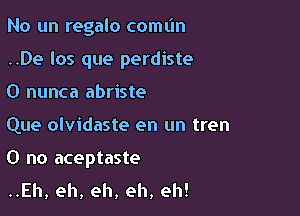 No un regalo coml'ln

..De los que perdiste

0 nunca abriste
Que olvidaste en un tren
0 no aceptaste

..Eh, eh, eh, eh, eh!