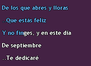 De los que abres y lloras

..Que esta's feliz

Y no finges, y en este dia

De septiembre

..Te dedicare'