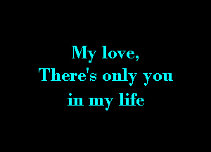 My love,

There's only you

inmy life