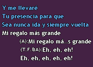 Y me llevart.s
Tu presencia para que
Sea nunca ida y siempre vuelta
Mi regalo mas grande
(A)iMi regalo m6..s grande
(T-F-3A)1Eh, eh, eh!
Eh, eh, eh, eh, eh!