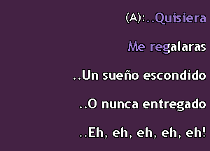 (A)I . .Quisiera
Me regalaras

..Un suelio escondido

..O nunca entregado

..Eh, eh, eh, eh, eh!