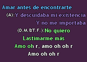 Amar antes de encontrarte
(A)iY descuidaba mi existencia
Y no me importaba
(D.MhT.F.)iNo quiero
Lastimarme mas
Amo oh r, amo oh oh r
Amo oh oh r