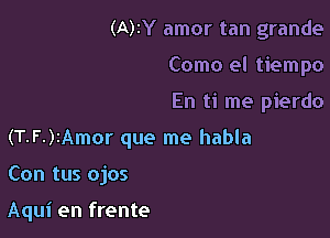 (A)IY amor tan grande
Como el tiempo

En ti me pierdo

(T-F.)2Amor que me habla

Con tus ojos

Aqui en frente