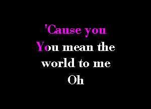 'Cause you

You mean the
world to me

Oh