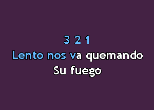 321

Lento nos va quemando
Su fuego