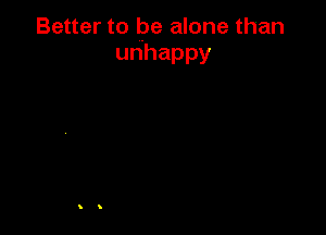 Better to be alone than
unhappy