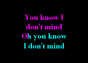 You know I

don't mind

Oh you know
I don't mind