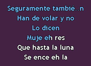 Seguramente tambiein
Han de volar y no
Lo dicen

Muje eh res
Que hasta la luna
Se ence eh la