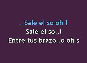 ..Sale el so ohl

Sale el so..l
Entre tus brazo..o oh 5