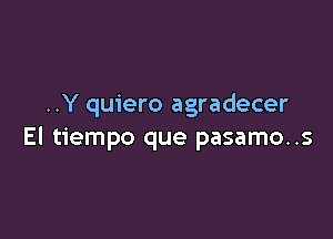 ..Y quiero agradecer

El tiempo que pasamo..s