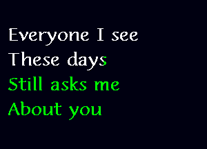 Everyone I see
These days

Still asks me
About you