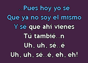 ..Pues hoy yo 563
Que ya no soy el mismo
Y Q que ahi vienes

TL'I tambm..n
Uh, uh, 5 ..93
Uh, uh, S(e..e', eh, eh!