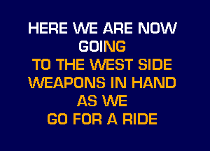 HERE WE ARE NOW
GOING
TO THE WEST SIDE
WEAPONS IN HAND
AS WE
GO FOR A RIDE