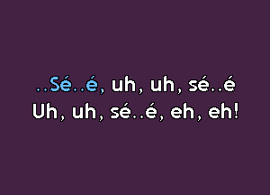 HS U ,uh,uh,s H

Uh,uh,s u ,eh,eh!