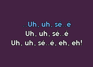 ..Uh,uh,s H

Uh,uh,s n
Uh,uh,s u ,eh,eh!