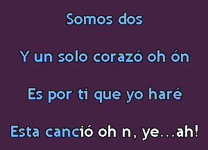 Somos dos
Y un solo coraz6 oh 6n

Es por ti que yo haQ

Esta canci6 oh n, ye...ah!