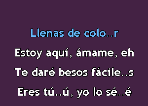 Llenas de colo..r

Estoy aqui, amame, eh

Te darr-E besos f6cile..s

Eres tu..u, yo lo 543.4