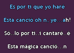 Es por ti que yo haw

Esta cancib oh n, ye...ah!

Sd..lo por ti..1' cantare'znc

Esta magica canci6...n