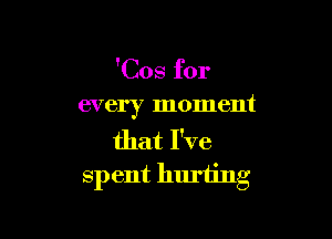'Cos for
every moment

that I've
Sp ent hurting