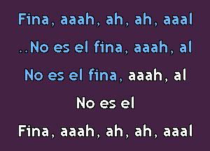 Fina, aaah, ah, ah, aaal
..No es el fina, aaah, al
No es el fina, aaah, al

No es el

Fina, aaah, ah, ah, aaal