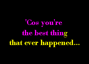 'Cos you're

the best thing
that ever happened...