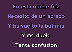 En esta noche fria

Necesito de un abrazo

Y ha vuelto la bulimia

Y me duele

Tanta confusic'm