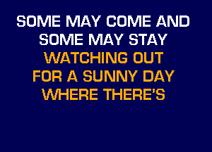 SOME MAY COME AND
SOME MAY STAY
WATCHING OUT

FOR A SUNNY DAY
WHERE THERE'S