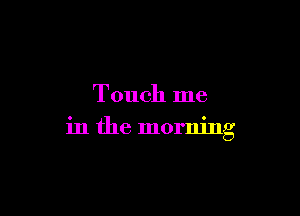 Touch me

in the morning