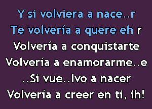 Ysi volviera a nace..r
Te volveria a quere eh r
Volveria a conquistarte

Volveria a enamorarme..e
..Si vue..lvo a nacer
Volveria a creer en ti, ih!