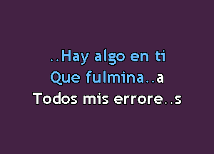 ..Hay algo en ti

Que fulmina..a
Todos mis errore..s