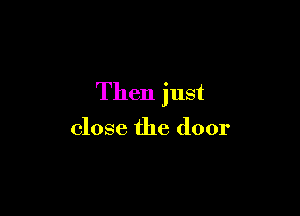 Then just

close the door