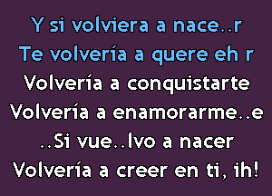 Ysi volviera a nace..r
Te volveria a quere eh r
Volveria a conquistarte

Volveria a enamorarme..e
..Si vue..lvo a nacer
Volveria a creer en ti, ih!