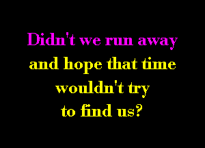Didn't we run away
and hope that time

wouldn't try
to find us?