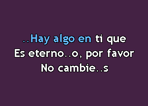 ..Hay algo en ti que

Es eterno..o, por favor
No cambie..s