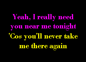 Yeah, I really need

you near me tonight

'Cos you'll never take

me there again