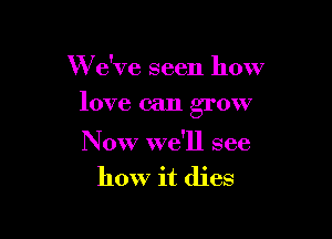 W e've seen how

love can grow

Now we'll see
how it dies