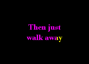 Then just

walk away