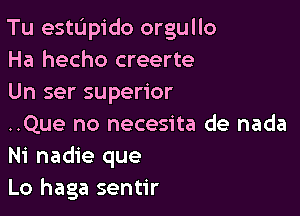 Tu estUpido orgullo
Ha hecho creerte
Un ser superior

..Que no necesita de nada
Ni nadie que
Lo haga sentir