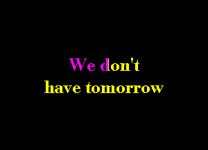 We don't

have tomorrow
