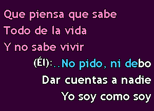 Que piensa que sabe
Todo de la Vida
Y no sabe vivir

(El)r..No pido, ni debo
Dar cuentas a nadie
Yo soy como soy