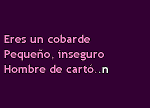 Eres un cobarde

Pequeflo, inseguro
Hombre de cartc')..n