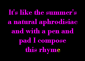 It's like the summer's
a natural aphrodisiac
and With a pen and
pad I compose

this rhyme