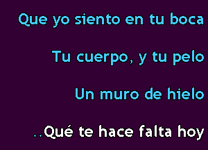 Que yo siento en tu boca

Tu cuerpo, y tu pelo

Un muro de hielo

..Qur-i te hace falta hoy