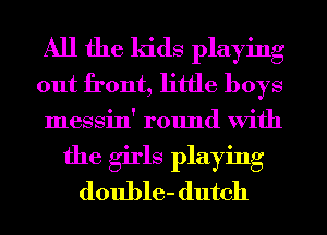 All the kids playing
out front, little boys
messin' round With
the girls playing
double- dutch