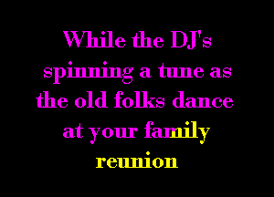 While the DJ'S
spinning a tune as
the old folks dance
at your family

reunion