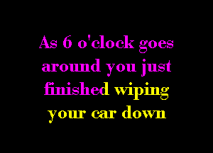 As 6 o'clock goes
around you just

finished wiping

your car down

g
