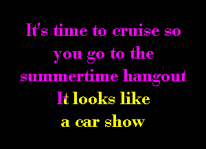 It's time to cruise so
you go to the

summertime hangout
It looks like

a car show