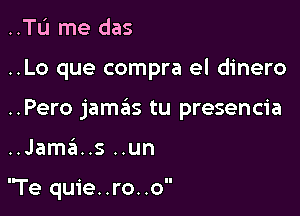 ..Tu me das

..Lo que compra el dinero

..Pero jamzils tu presencia

..Jame'z..s ..un

'Te quie..ro..o